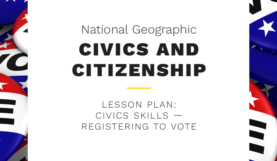 National Geographic CIVICS AND CITIZENSHIP TAKE & TEACH LESSON PLAN- CIVICS SKILLS- REGISTERING TO VOTE